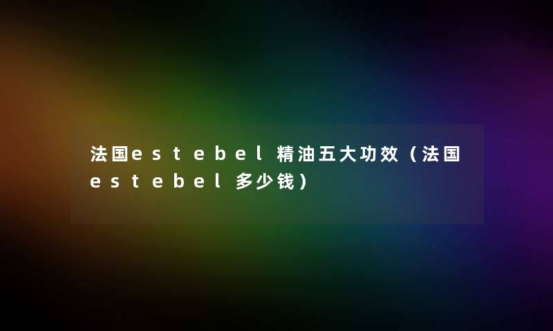 法国estebel精油五大功效（法国estebel多少钱）
