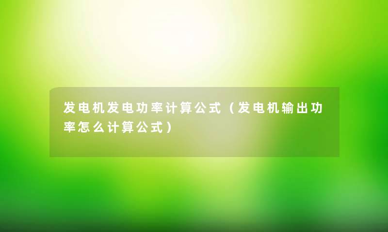 发电机发电功率计算公式(发电机输出功率怎么计算公式) 发电机发电功率计算公式(发电机输出功率怎么计算公式)