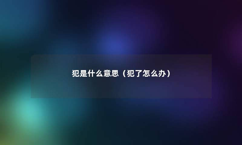 犯是什么意思(犯了怎么办) 犯是什么意思(犯了怎么办)