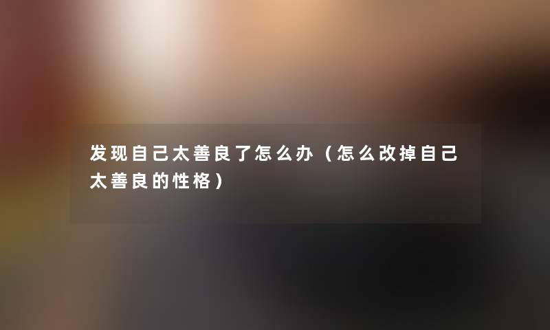 发现自己太善良了怎么办(怎么改掉自己太善良的性格) 发现自己太善良了怎么办(怎么改掉自己太善良的性格)