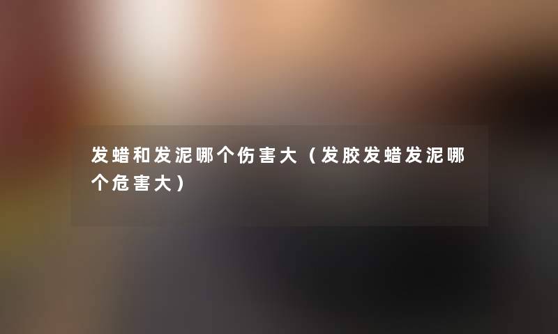 发蜡和发泥哪个伤害大(发胶发蜡发泥哪个危害大) 发蜡和发泥哪个伤害大(发胶发蜡发泥哪个危害大)