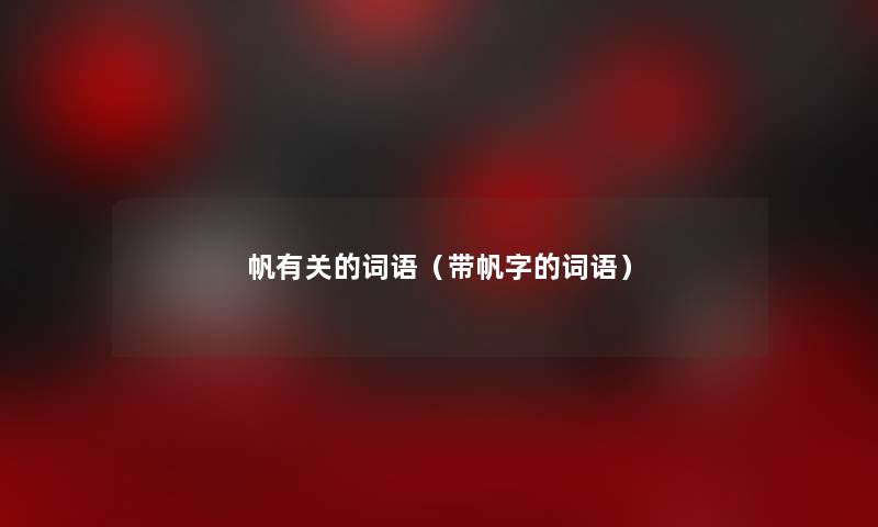 帆有关的词语(带帆字的词语) 帆有关的词语(带帆字的词语)