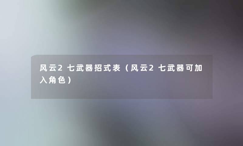 风云2七武器招式表(风云2七武器可加入角色) 风云2七武器招式表(风云2七武器可加入角色)