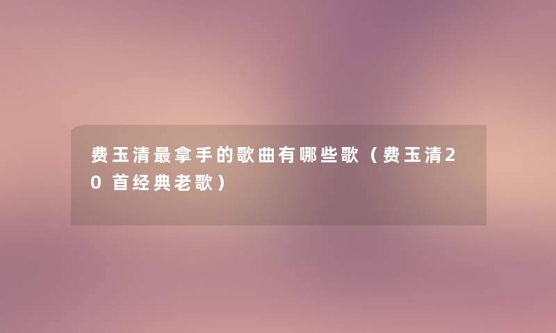 费玉清拿手的歌曲有哪些歌(费玉清20首经典老歌) 费玉清拿手的歌曲有哪些歌(费玉清20首经典老歌)