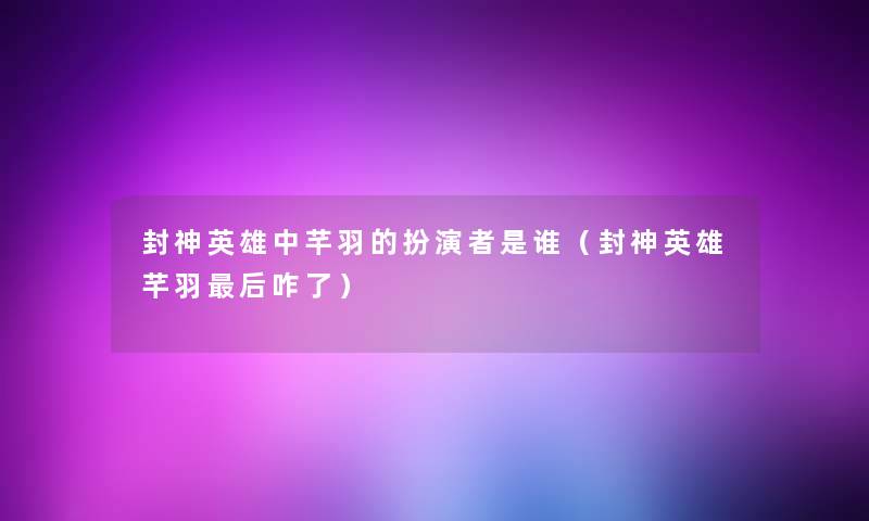 封神英雄中芊羽的扮演者是谁(封神英雄芊羽这里要说咋了) 封神英雄中芊羽的扮演者是谁(封神英雄芊羽这里要说咋了)