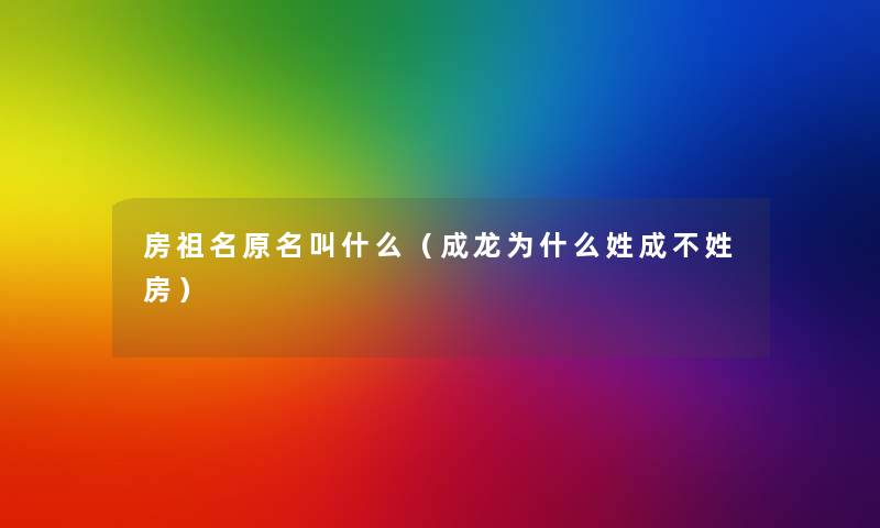 房祖名原名叫什么(成龙为什么姓成不姓房) 房祖名原名叫什么(成龙为什么姓成不姓房)