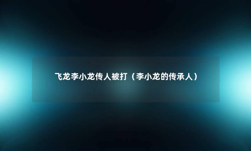飞龙李小龙传人被打(李小龙的传承人) 飞龙李小龙传人被打(李小龙的传承人)