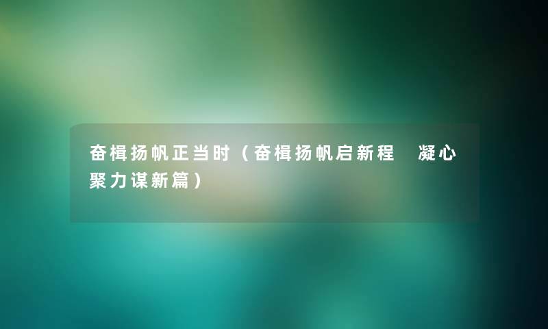 奋楫扬帆正当时(奋楫扬帆启新程 凝心聚力谋新篇) 奋楫扬帆正当时(奋楫扬帆启新程 凝心聚力谋新篇)