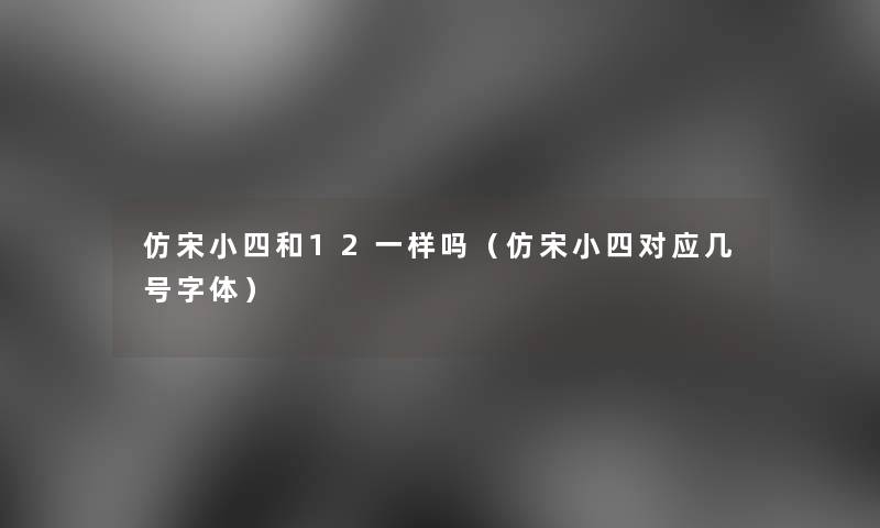 仿宋小四和12一样吗(仿宋小四对应几号字体) 仿宋小四和12一样吗(仿宋小四对应几号字体)