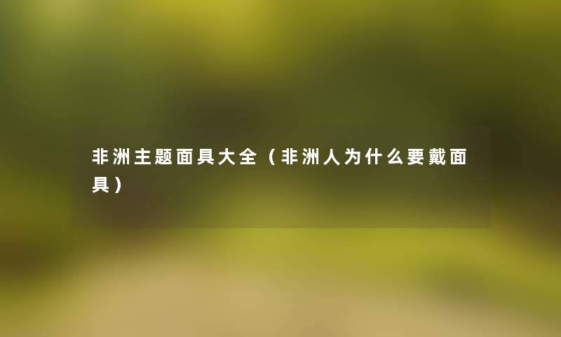 非洲主题面具大全(非洲人为什么要戴面具) 非洲主题面具大全(非洲人为什么要戴面具)