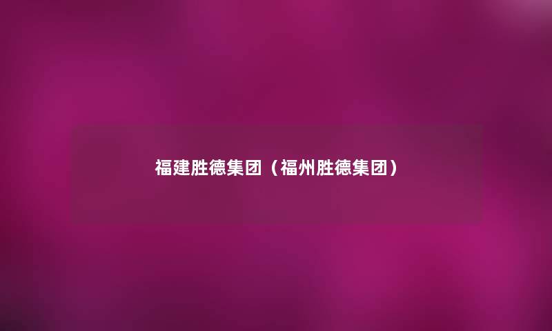 福建胜德集团（福州胜德集团）