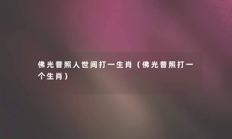 佛光普照人世间打一生肖(佛光普照打一个生肖) 佛光普照人世间打一生肖(佛光普照打一个生肖)