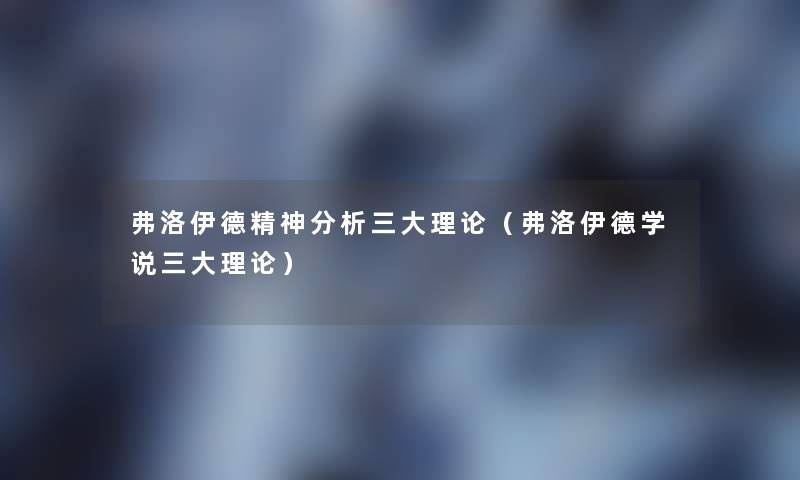弗洛伊德精神要说三大理论(弗洛伊德学说三大理论) 弗洛伊德精神要说三大理论(弗洛伊德学说三大理论)