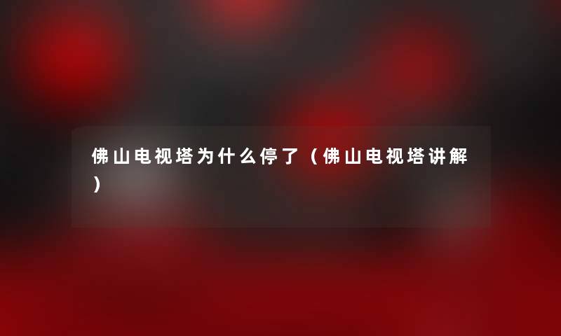 佛山电视塔为什么停了(佛山电视塔讲解) 佛山电视塔为什么停了(佛山电视塔讲解)