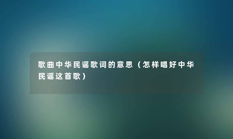 歌曲中华民谣歌词的意思(怎样唱好中华民谣这首歌) 歌曲中华民谣歌词的意思(怎样唱好中华民谣这首歌)