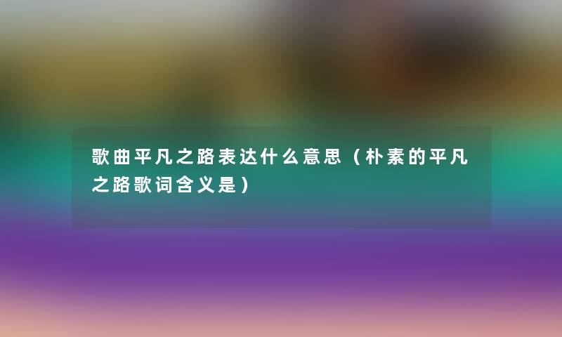 歌曲平凡之路表达什么意思（朴素的平凡之路歌词含义是）