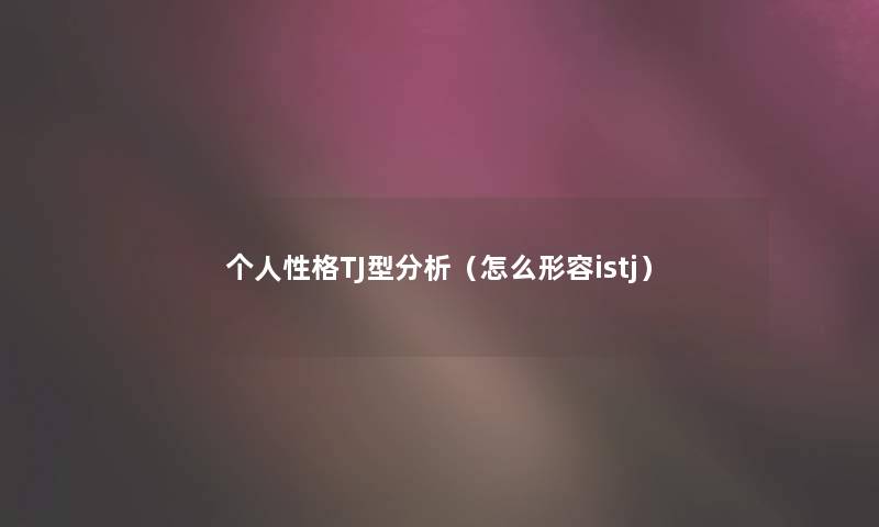 个人性格TJ型要说(怎么形容istj) 个人性格TJ型要说(怎么形容istj)