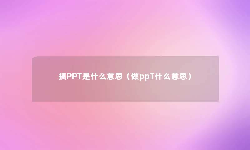 搞PPT是什么意思(做ppT什么意思) 搞PPT是什么意思(做ppT什么意思)