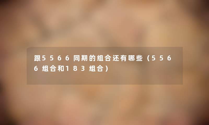 跟5566同期的组合还有哪些（5566组合和183组合）