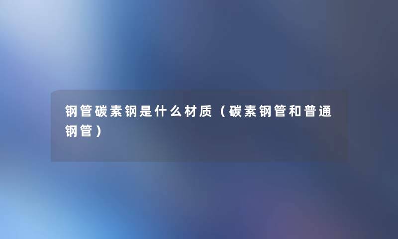 钢管碳素钢是什么材质(碳素钢管和普通钢管) 钢管碳素钢是什么材质(碳素钢管和普通钢管)