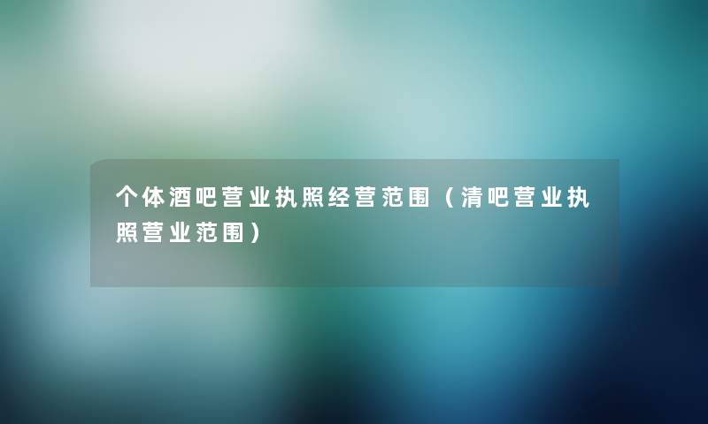 个体酒吧营业执照经营范围(清吧营业执照营业范围) 个体酒吧营业执照经营范围(清吧营业执照营业范围)