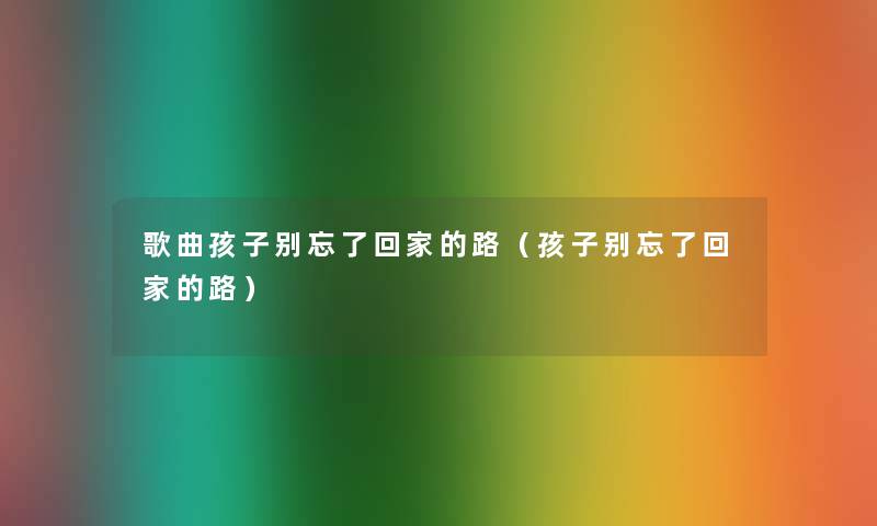 歌曲孩子别忘了回家的路(孩子别忘了回家的路) 歌曲孩子别忘了回家的路(孩子别忘了回家的路)