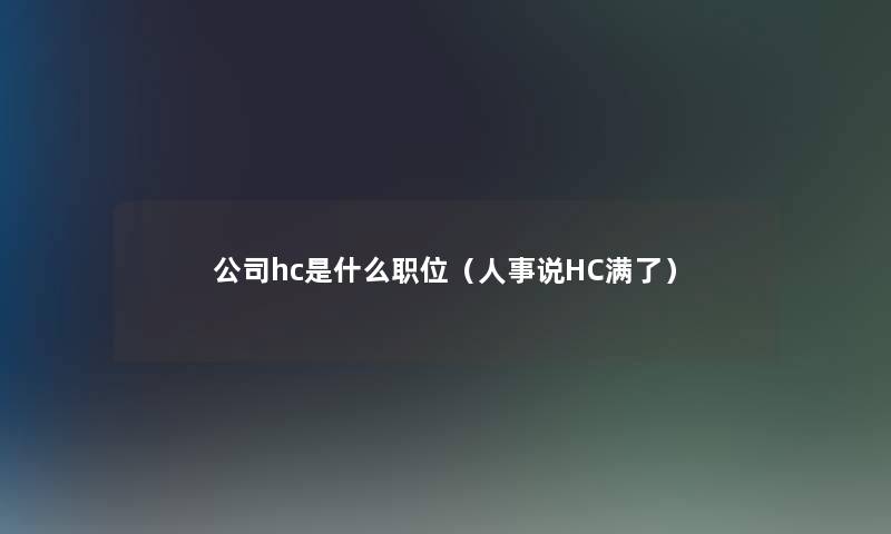 公司hc是什么职位(人事说HC满了) 公司hc是什么职位(人事说HC满了)