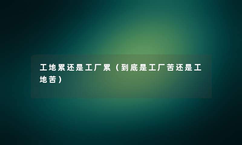 工地累还是工厂累(到底是工厂苦还是工地苦) 工地累还是工厂累(到底是工厂苦还是工地苦)