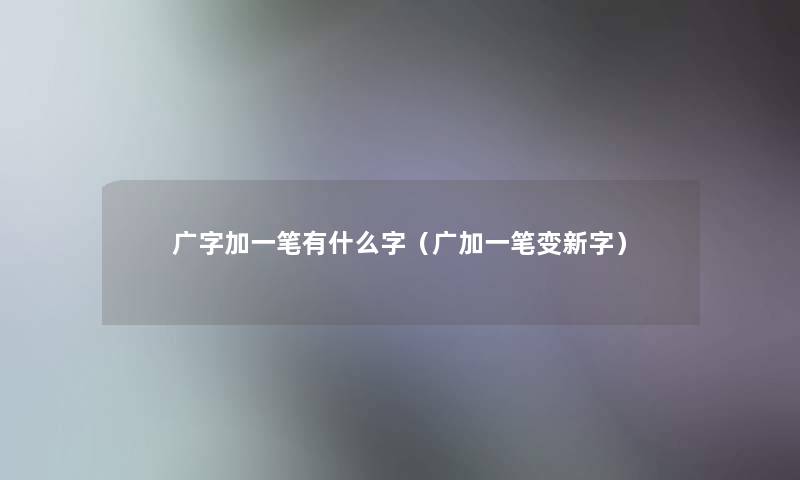 广字加一笔有什么字(广加一笔变新字) 广字加一笔有什么字(广加一笔变新字)