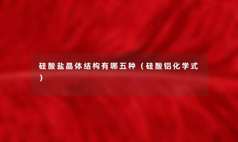 硅酸盐晶体结构有哪五种(硅酸铝化学式) 硅酸盐晶体结构有哪五种(硅酸铝化学式)