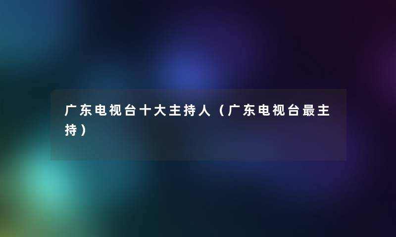 广东电视台一些主持人(广东电视台主持) 广东电视台一些主持人(广东电视台主持)