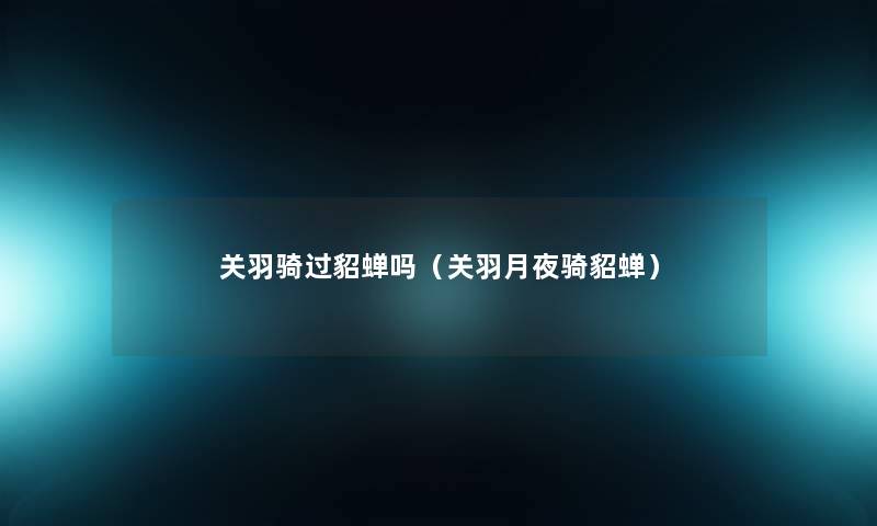 关羽骑过貂蝉吗(关羽月夜骑貂蝉) 关羽骑过貂蝉吗(关羽月夜骑貂蝉)