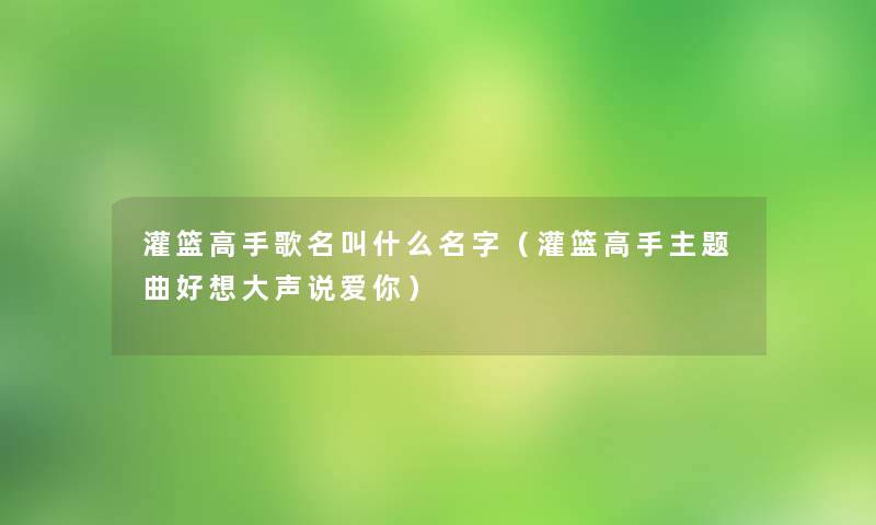 灌篮高手歌名叫什么名字(灌篮高手主题曲好想大声说爱你) 灌篮高手歌名叫什么名字(灌篮高手主题曲好想大声说爱你)