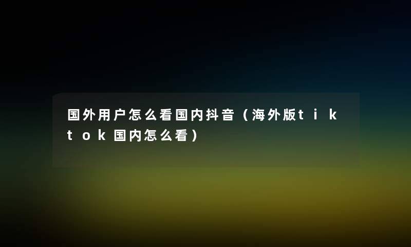 国外用户怎么看国内抖音(海外版tiktok国内怎么看) 国外用户怎么看国内抖音(海外版tiktok国内怎么看)