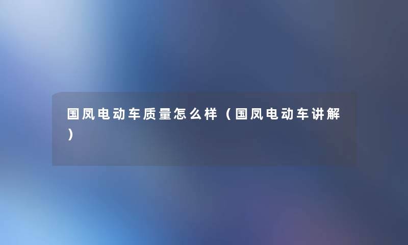 国凤电动车质量怎么样(国凤电动车讲解) 国凤电动车质量怎么样(国凤电动车讲解)