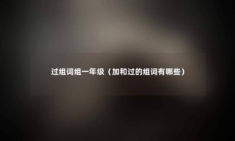 过组词组一年级（加和过的组词有哪些）
