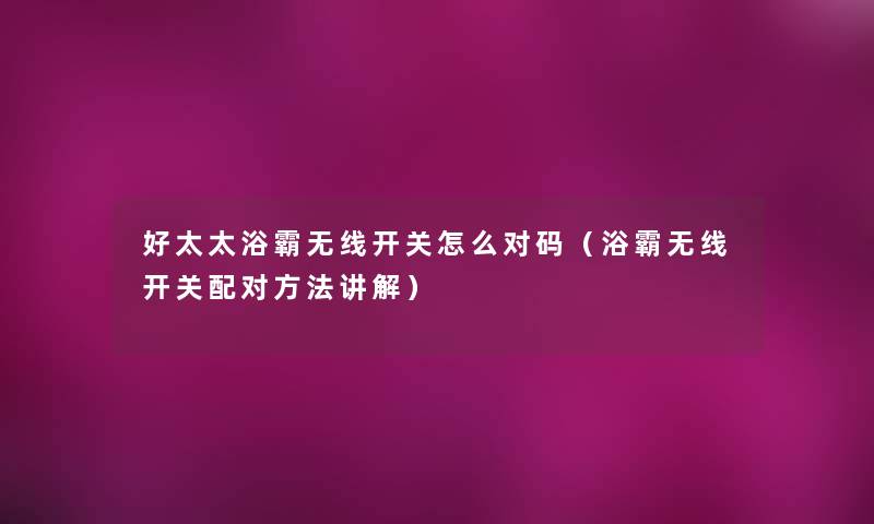 好太太浴霸无线开关怎么对码(浴霸无线开关配对方法讲解) 好太太浴霸无线开关怎么对码(浴霸无线开关配对方法讲解)