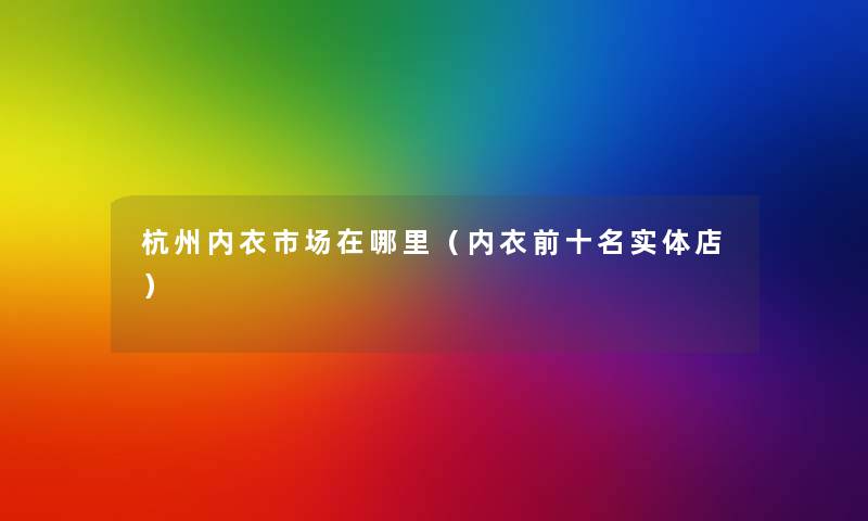 杭州内衣市场在哪里（内衣前十名实体店）