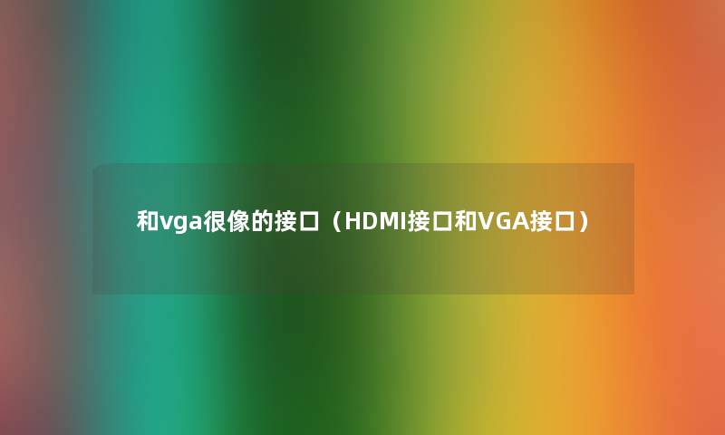 和vga很像的接口（HDMI接口和VGA接口）