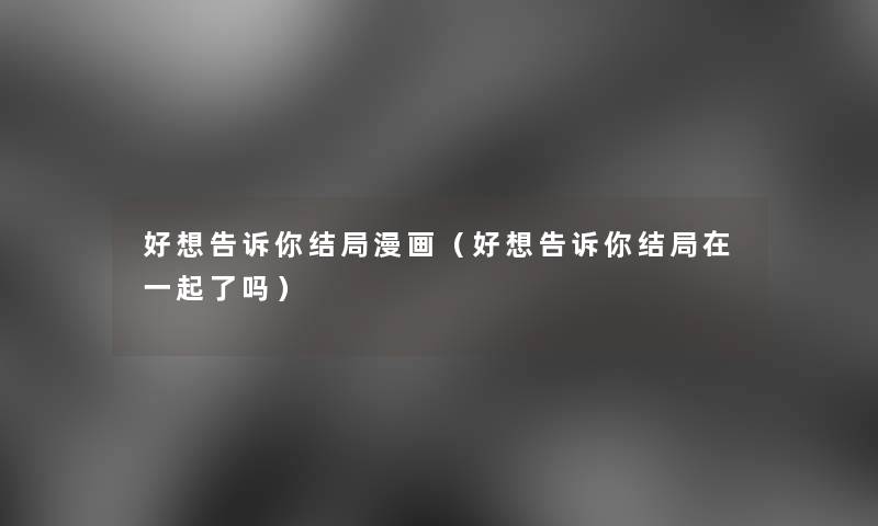 好想告诉你结局漫画（好想告诉你结局在一起了吗）
