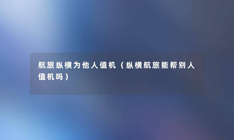航旅纵横为他人值机（纵横航旅能帮别人值机吗）