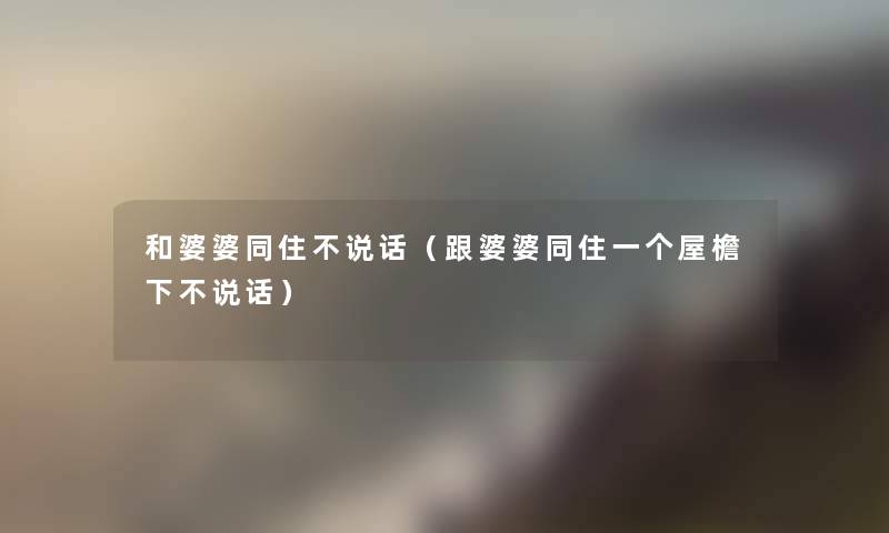 和婆婆同住不说话(跟婆婆同住一个屋檐下不说话) 和婆婆同住不说话(跟婆婆同住一个屋檐下不说话)