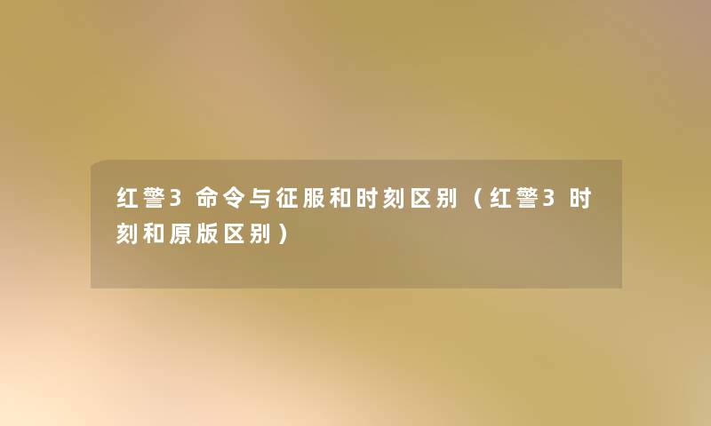 红警3命令与征服和时刻区别（红警3时刻和原版区别）