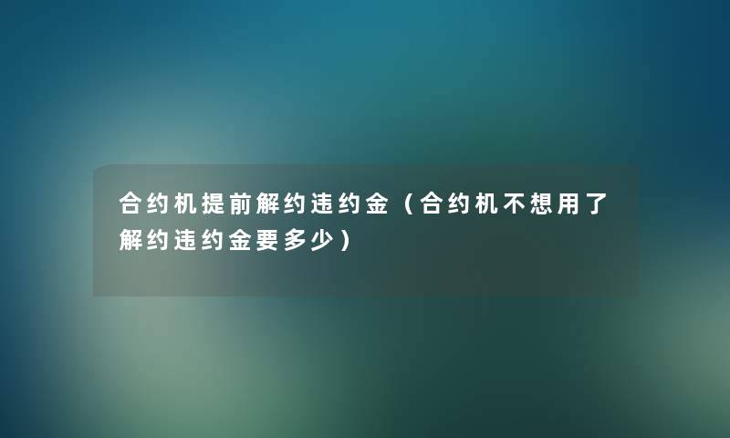 合约机提前解约违约金(合约机不想用了解约违约金要多少) 合约机提前解约违约金(合约机不想用了解约违约金要多少)