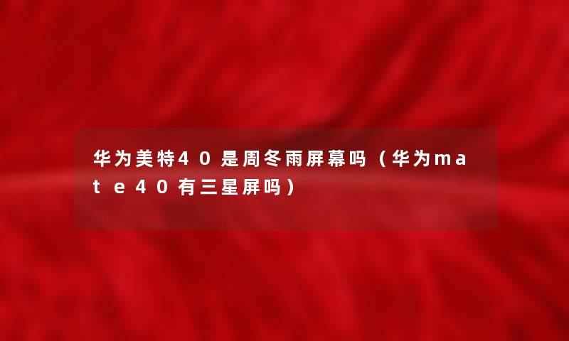 华为美特40是周冬雨屏幕吗（华为mate40有三星屏吗）