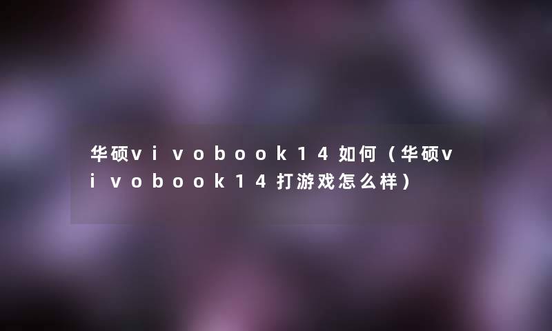 华硕vivobook14如何（华硕vivobook14打游戏怎么样）
