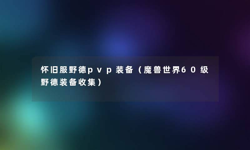 怀旧服野德pvp装备(魔兽世界60级野德装备收集) 怀旧服野德pvp装备(魔兽世界60级野德装备收集)