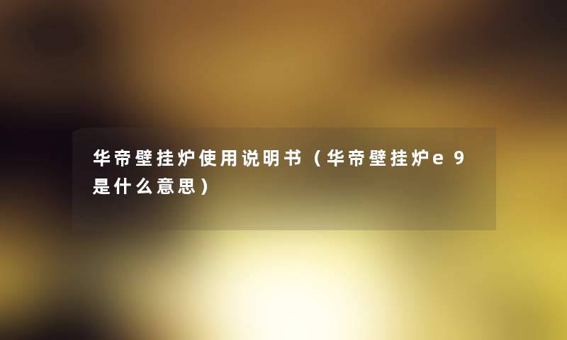 华帝壁挂炉使用说明书（华帝壁挂炉e9是什么意思）