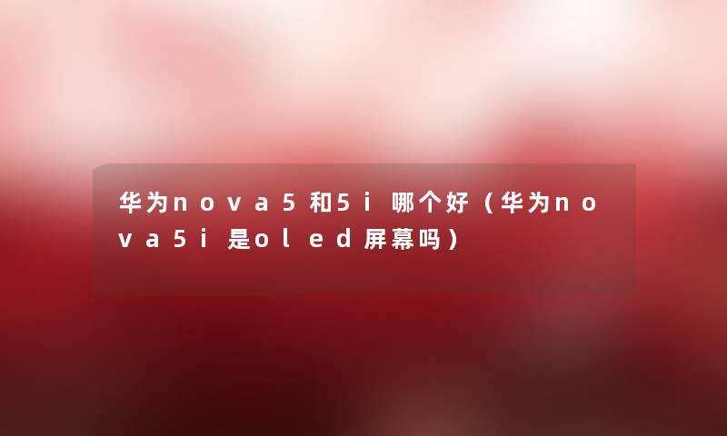 华为nova5和5i哪个好(华为nova5i是oled屏幕吗) 华为nova5和5i哪个好(华为nova5i是oled屏幕吗)