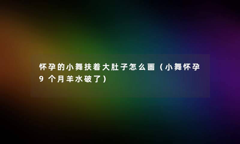 怀孕的小舞扶着大肚子怎么画(小舞怀孕9个月羊水破了) 怀孕的小舞扶着大肚子怎么画(小舞怀孕9个月羊水破了)